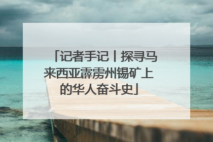 记者手记丨探寻马来西亚霹雳州锡矿上的华人奋斗史