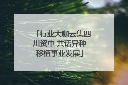 行业大咖云集四川资中 共话异种移植事业发展