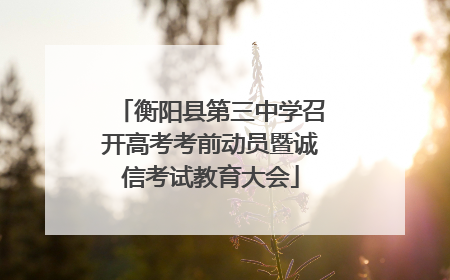 衡阳县第三中学召开高考考前动员暨诚信考试教育大会