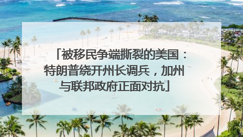 被移民争端撕裂的美国：特朗普绕开州长调兵，加州与联邦政府正面对抗