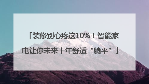 装修别心疼这10%！智能家电让你未来十年舒适“躺平”