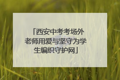 西安中考考场外 老师用爱与坚守为学生编织守护网