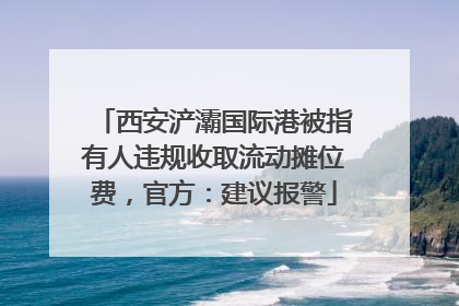西安浐灞国际港被指有人违规收取流动摊位费，官方：建议报警