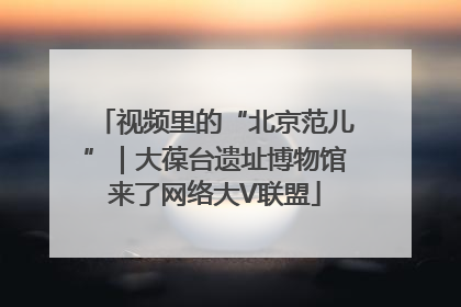 视频里的“北京范儿”｜大葆台遗址博物馆来了网络大V联盟