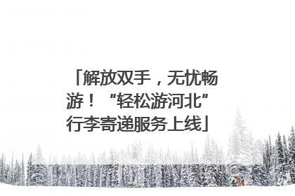 解放双手，无忧畅游！“轻松游河北”行李寄递服务上线