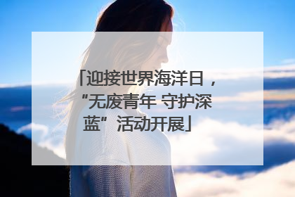 迎接世界海洋日，“无废青年 守护深蓝”活动开展