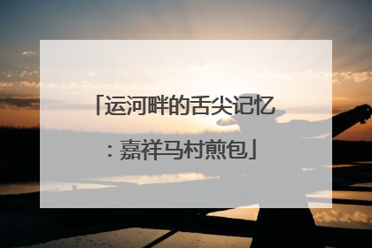 运河畔的舌尖记忆：嘉祥马村煎包