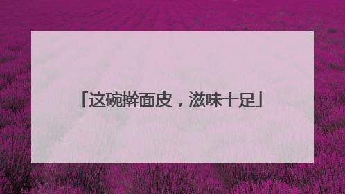 这碗擀面皮，滋味十足