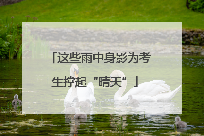 这些雨中身影为考生撑起“晴天”