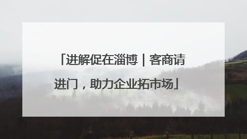 进解促在淄博｜客商请进门，助力企业拓市场