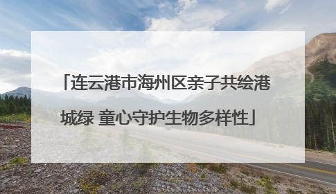 连云港市海州区亲子共绘港城绿 童心守护生物多样性