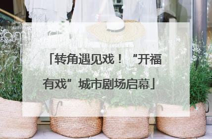 转角遇见戏！“开福有戏”城市剧场启幕