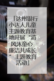 达州银行小达人儿童主题教育基地开展“清风沐童心 廉洁共成长”主题教育活动