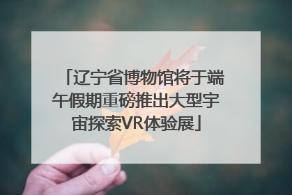 辽宁省博物馆将于端午假期重磅推出大型宇宙探索VR体验展