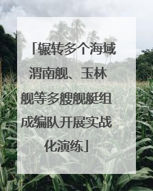 辗转多个海域 渭南舰、玉林舰等多艘舰艇组成编队开展实战化演练