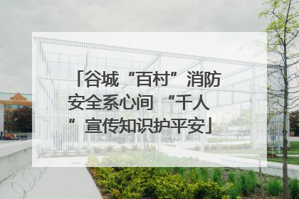谷城“百村”消防安全系心间 “千人”宣传知识护平安
