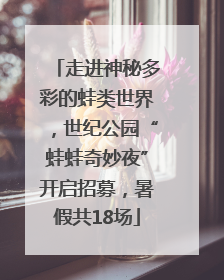 走进神秘多彩的蛙类世界，世纪公园“蛙蛙奇妙夜”开启招募，暑假共18场