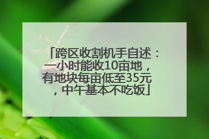 跨区收割机手自述：一小时能收10亩地，有地块每亩低至35元，中午基本不吃饭