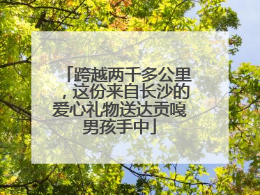 跨越两千多公里，这份来自长沙的爱心礼物送达贡嘎男孩手中