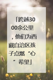 跨越3000余公里，他们为西藏自治区孩子点燃“心”希望