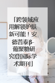 跨领域应用解锁护肤新可能！安德普泰β- 葡聚糖研究登国际学术期刊