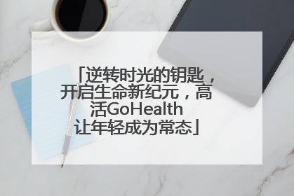 逆转时光的钥匙，开启生命新纪元，高活GoHealth让年轻成为常态