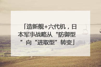 造新舰+六代机，日本军事战略从“防御型”向“进取型”转变