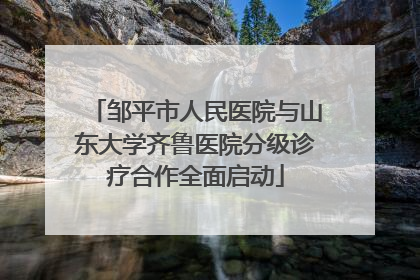 邹平市人民医院与山东大学齐鲁医院分级诊疗合作全面启动