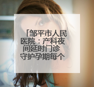 邹平市人民医院：产科夜间延时门诊 守护孕期每个昼夜