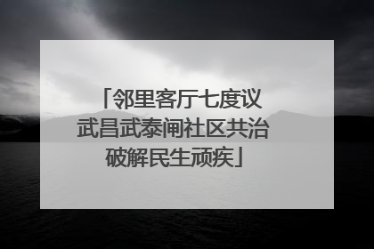 邻里客厅七度议 武昌武泰闸社区共治破解民生顽疾