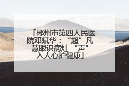 郴州市第四人民医院邓斌华：“超”凡慧眼识病灶 “声”入人心护健康