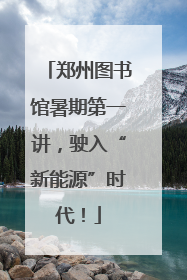 郑州图书馆暑期第一讲，驶入“新能源”时代！