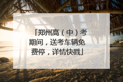郑州高（中）考期间，送考车辆免费停，详情快戳