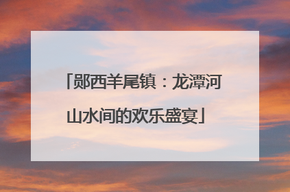 郧西羊尾镇：龙潭河山水间的欢乐盛宴