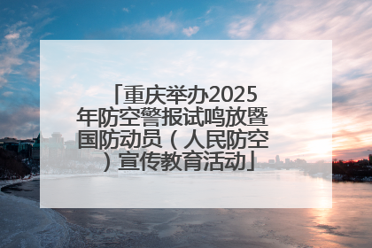 重庆举办2025年防空警报试鸣放暨国防动员（人民防空）宣传教育活动