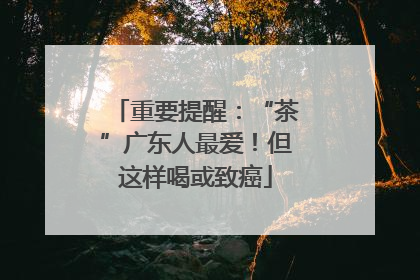 重要提醒：“茶”广东人最爱！但这样喝或致癌