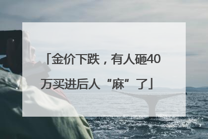 金价下跌，有人砸40万买进后人“麻”了
