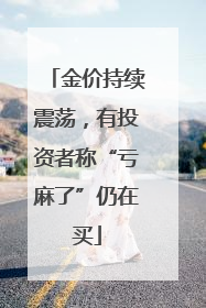 金价持续震荡，有投资者称“亏麻了”仍在买