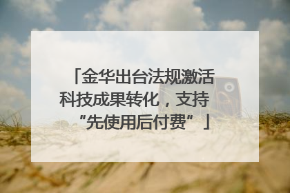 金华出台法规激活科技成果转化，支持“先使用后付费”