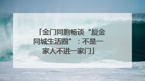 金门同胞畅谈“厦金同城生活圈”：不是一家人不进一家门