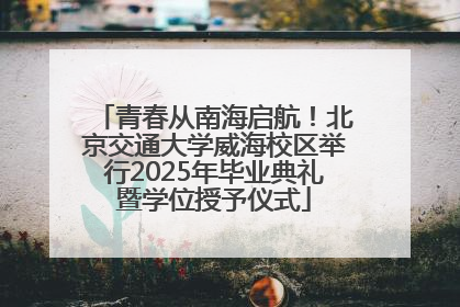 青春从南海启航！北京交通大学威海校区举行2025年毕业典礼暨学位授予仪式
