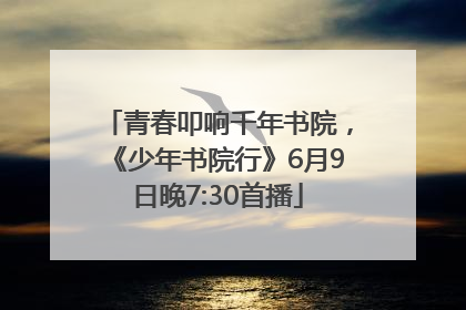 青春叩响千年书院，《少年书院行》6月9日晚7:30首播