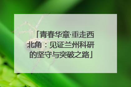 青春华章·重走西北角：见证兰州科研的坚守与突破之路