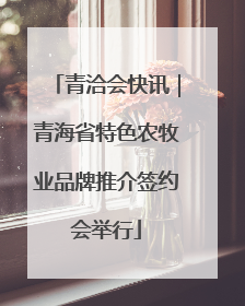 青洽会快讯｜青海省特色农牧业品牌推介签约会举行