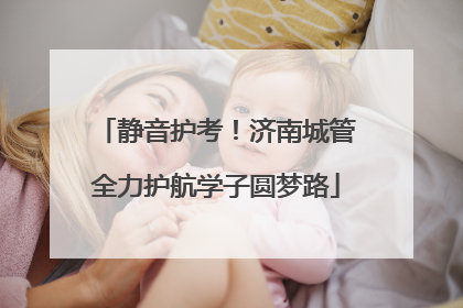静音护考！济南城管全力护航学子圆梦路