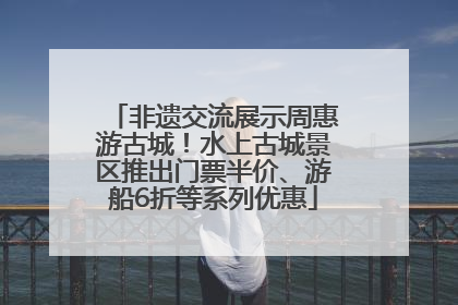 非遗交流展示周惠游古城！水上古城景区推出门票半价、游船6折等系列优惠