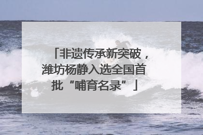 非遗传承新突破，潍坊杨静入选全国首批“哺育名录”