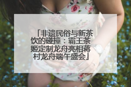 非遗民俗与新茶饮的碰撞：霸王茶姬定制龙舟亮相蒋村龙舟端午盛会