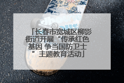 长春市宽城区柳影街道开展“传承红色基因 争当国防卫士”主题教育活动