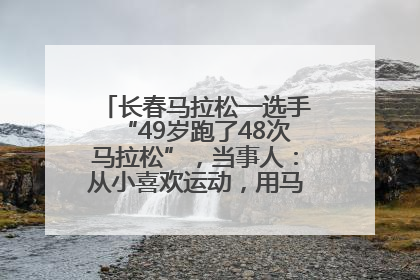 长春马拉松一选手“49岁跑了48次马拉松”，当事人：从小喜欢运动，用马拉松感受大自然